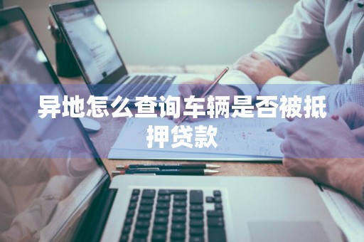 异地怎么查询车辆是否被抵押贷款