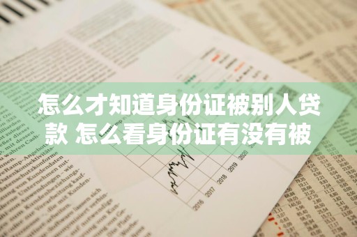 怎么才知道身份证被别人贷款 怎么看身份证有没有被别人拿去贷款