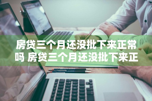 房贷三个月还没批下来正常吗 房贷三个月还没批下来正常吗怎么办
