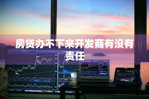 房贷办不下来开发商有没有责任