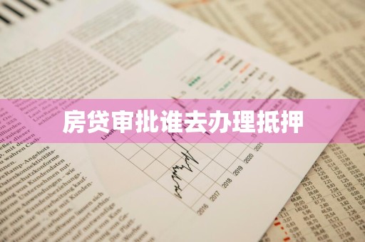 房贷审批谁去办理抵押