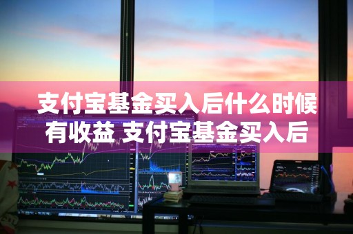 支付宝基金买入后什么时候有收益 支付宝基金买入后什么时候有收益啊