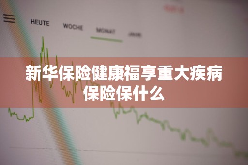 新华保险健康福享重大疾病保险保什么