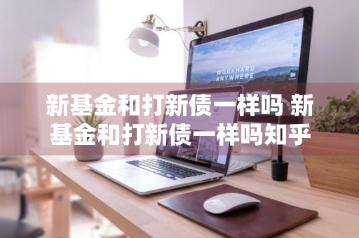 新基金和打新债一样吗 新基金和打新债一样吗知乎