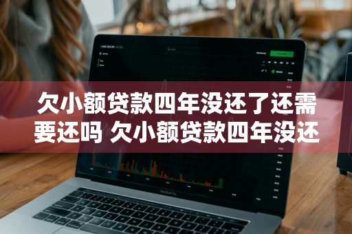 欠小额贷款四年没还了还需要还吗 欠小额贷款四年没还了还需要还吗怎么办