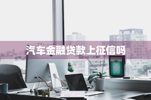 汽车金融贷款上征信吗