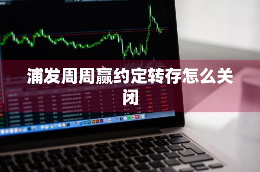 浦发周周赢约定转存怎么关闭