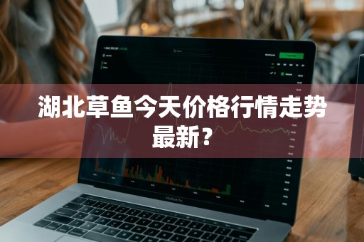 湖北草鱼今天价格行情走势最新？