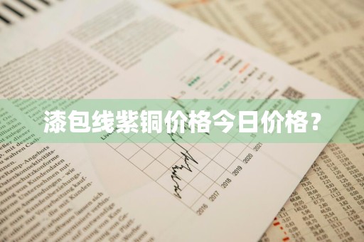 漆包线紫铜价格今日价格？
