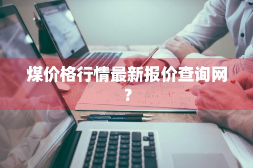 煤价格行情最新报价查询网？