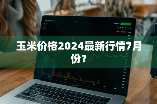 玉米价格2024最新行情7月份？