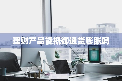 理财产品能抵御通货膨胀吗