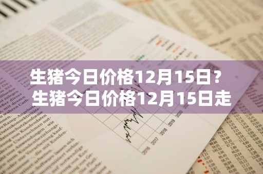 生猪今日价格12月15日？ 生猪今日价格12月15日走势