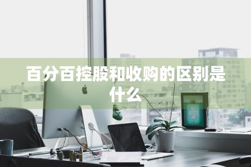 百分百控股和收购的区别是什么