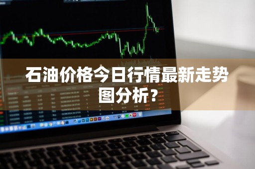 石油价格今日行情最新走势图分析？