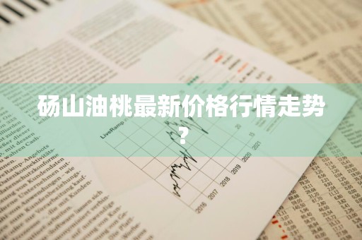 砀山油桃最新价格行情走势？