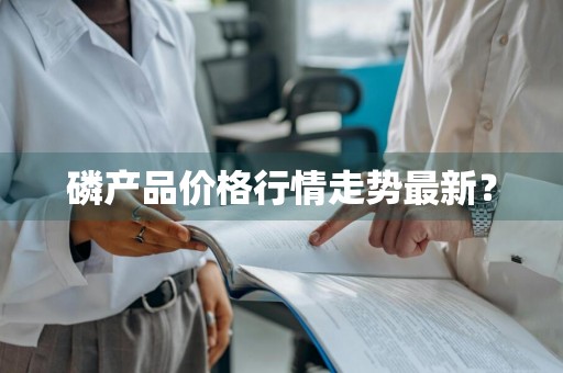 磷产品价格行情走势最新？