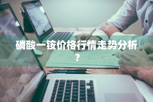 磷酸一铵价格行情走势分析？