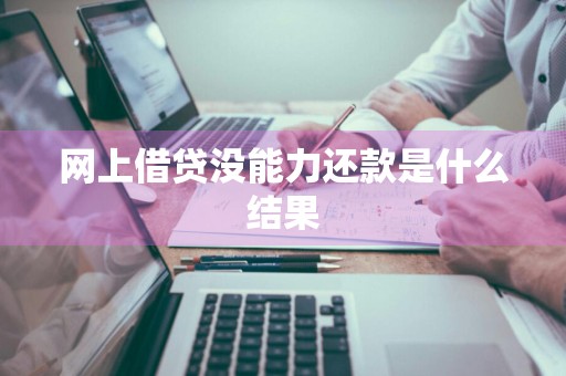 网上借贷没能力还款是什么结果