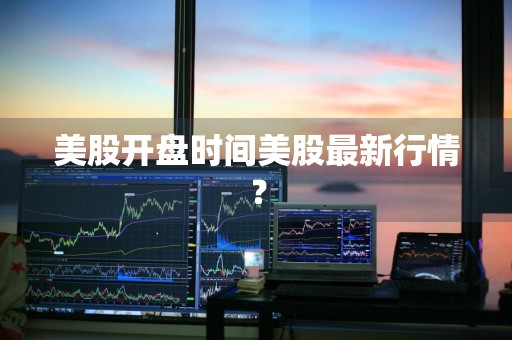 美股开盘时间美股最新行情？