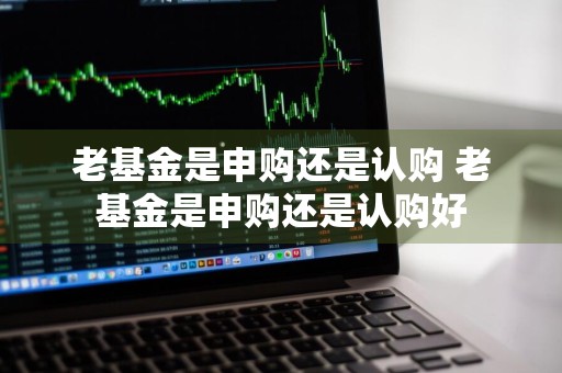 老基金是申购还是认购 老基金是申购还是认购好