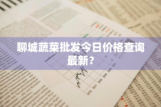 聊城蔬菜批发今日价格查询最新？