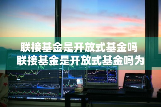 联接基金是开放式基金吗 联接基金是开放式基金吗为什么