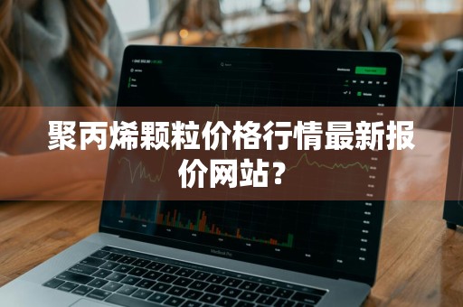 聚丙烯颗粒价格行情最新报价网站？