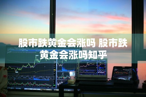 股市跌黄金会涨吗 股市跌黄金会涨吗知乎
