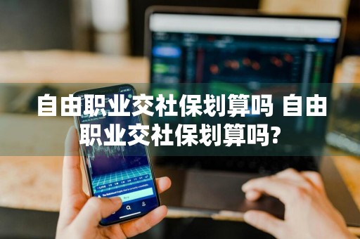 自由职业交社保划算吗 自由职业交社保划算吗?