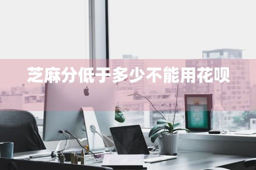 芝麻分低于多少不能用花呗 