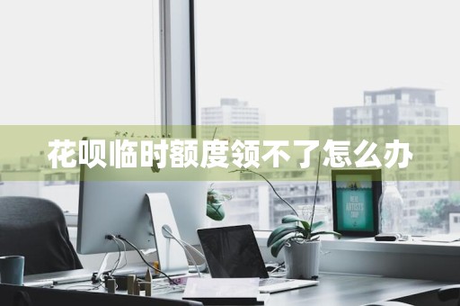 花呗临时额度领不了怎么办