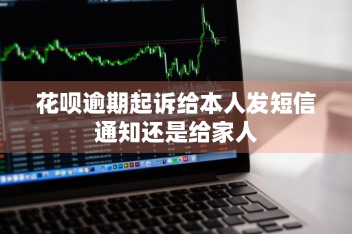 花呗逾期起诉给本人发短信通知还是给家人