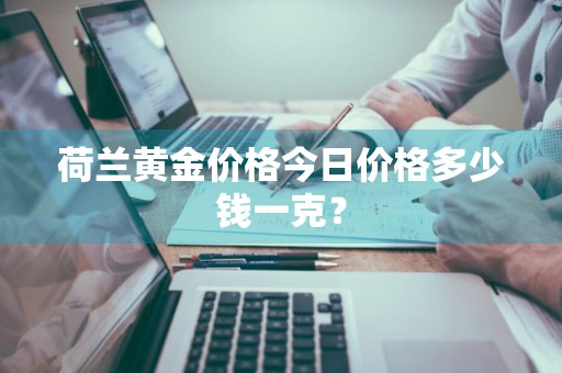荷兰黄金价格今日价格多少钱一克？