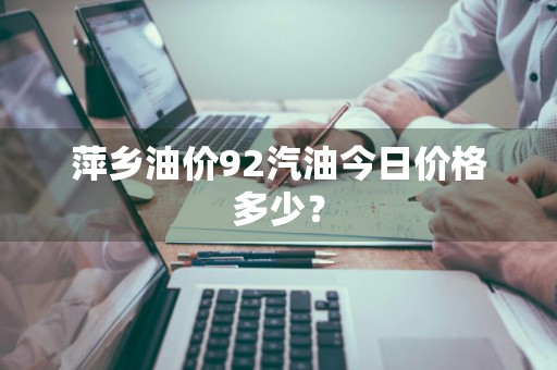萍乡油价92汽油今日价格多少？