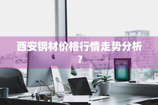 西安钢材价格行情走势分析？