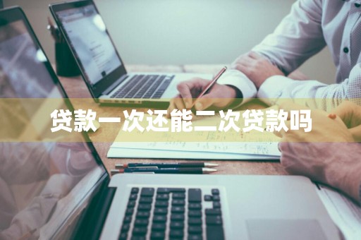 贷款一次还能二次贷款吗
