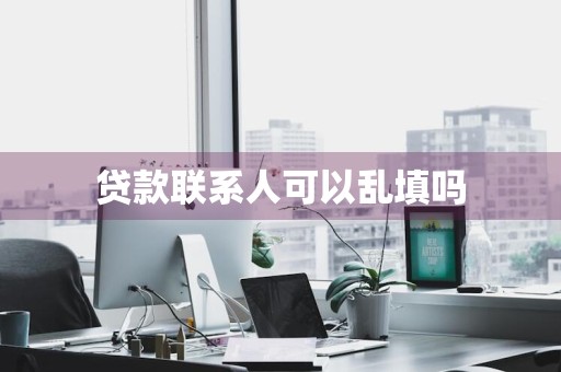 贷款联系人可以乱填吗