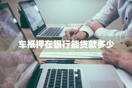 车抵押在银行能贷款多少