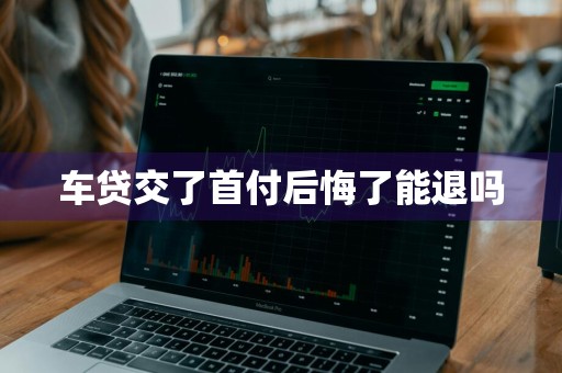车贷交了首付后悔了能退吗