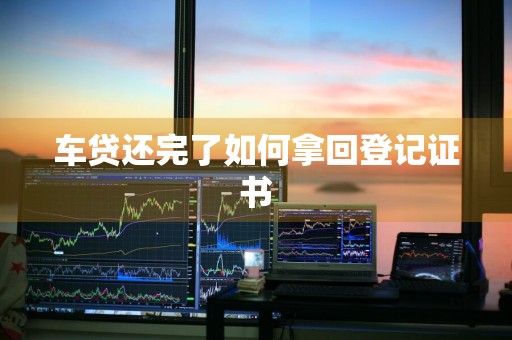 车贷还完了如何拿回登记证书