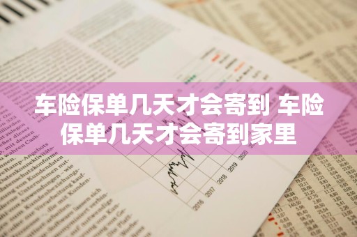 车险保单几天才会寄到 车险保单几天才会寄到家里