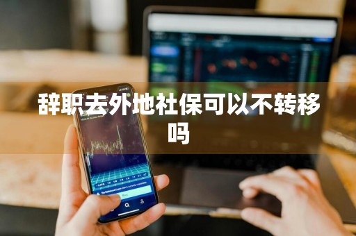 辞职去外地社保可以不转移吗