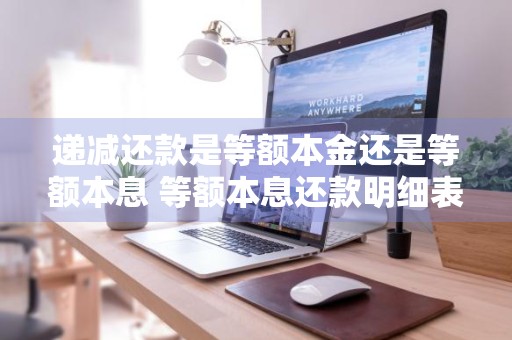 递减还款是等额本金还是等额本息 等额本息还款明细表