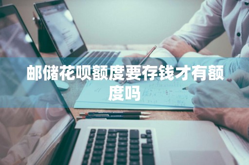 邮储花呗额度要存钱才有额度吗