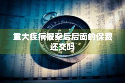 重大疾病报案后后面的保费还交吗