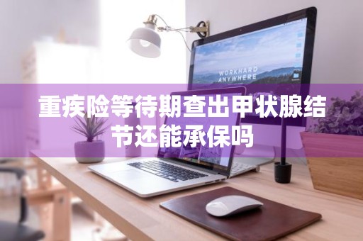 重疾险等待期查出甲状腺结节还能承保吗