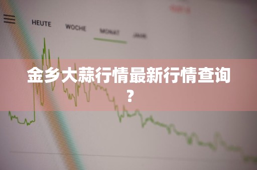 金乡大蒜行情最新行情查询？
