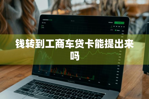 钱转到工商车贷卡能提出来吗