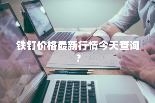 铁钉价格最新行情今天查询？